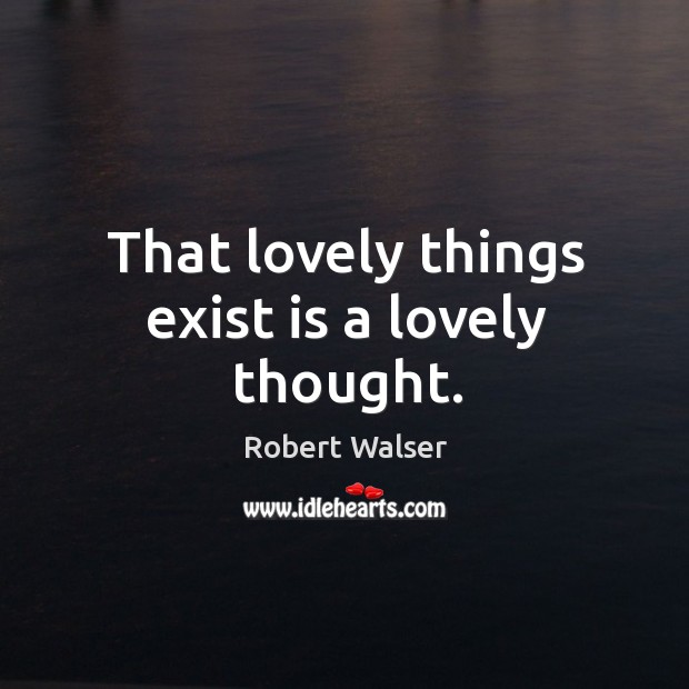 That lovely things exist is a lovely thought. Robert Walser Picture Quote