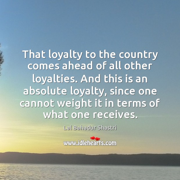 That loyalty to the country comes ahead of all other loyalties. And Lal Bahadur Shastri Picture Quote