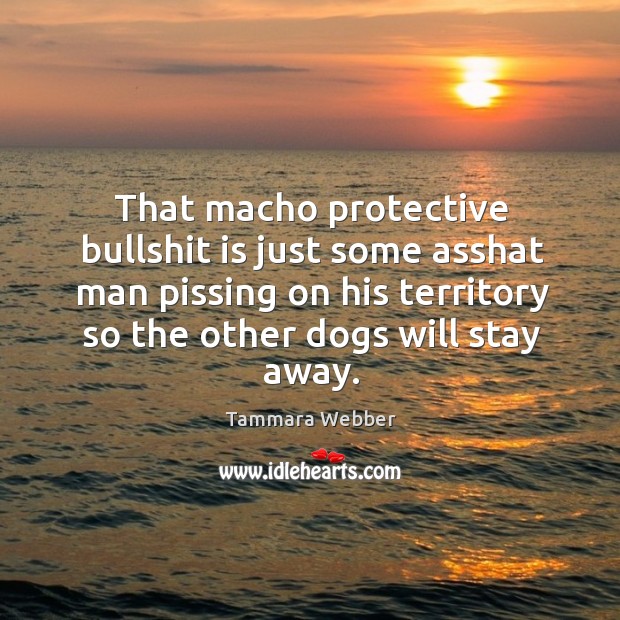 That macho protective bullshit is just some asshat man pissing on his Tammara Webber Picture Quote