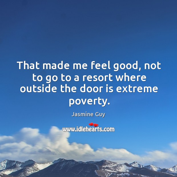 That made me feel good, not to go to a resort where outside the door is extreme poverty. Jasmine Guy Picture Quote
