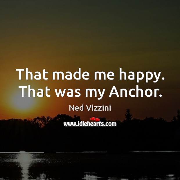 That made me happy. That was my Anchor. Ned Vizzini Picture Quote