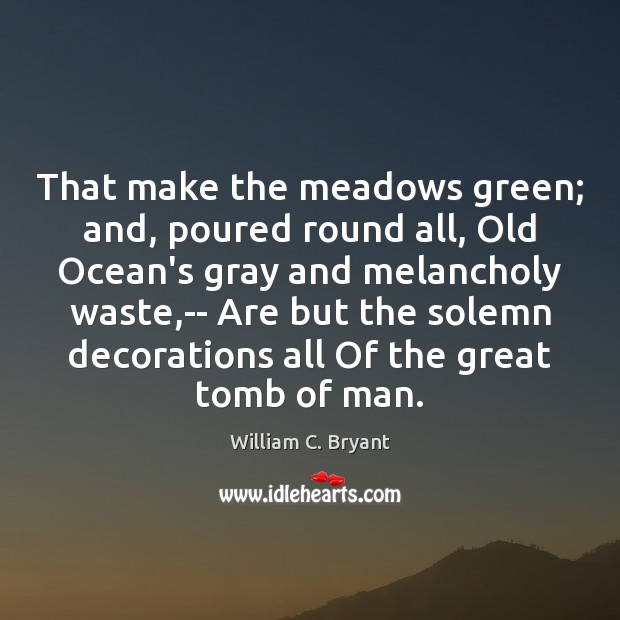 That make the meadows green; and, poured round all, Old Ocean’s gray William C. Bryant Picture Quote