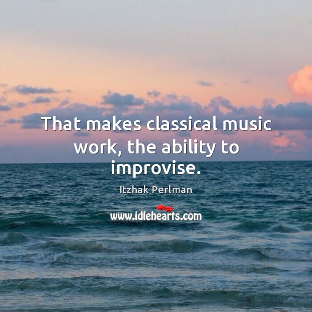 That makes classical music work, the ability to improvise. Itzhak Perlman Picture Quote
