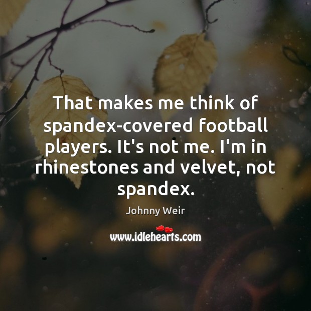 That makes me think of spandex-covered football players. It’s not me. I’m Image