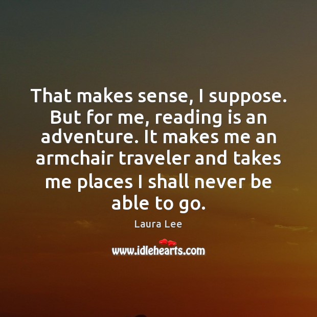 That makes sense, I suppose. But for me, reading is an adventure. Laura Lee Picture Quote