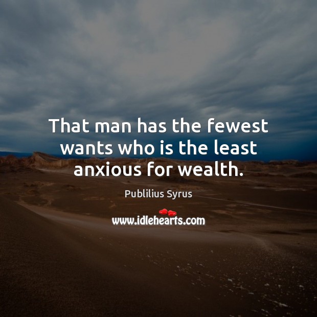 That man has the fewest wants who is the least anxious for wealth. Publilius Syrus Picture Quote
