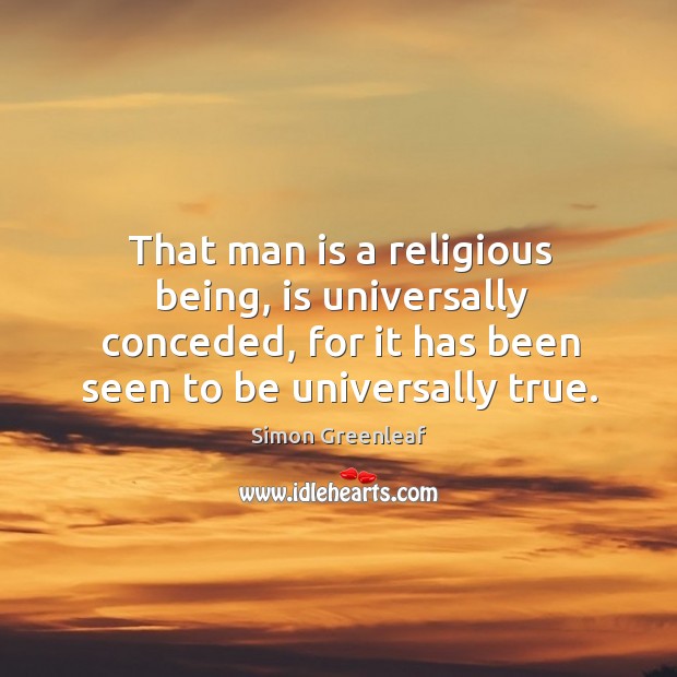 That man is a religious being, is universally conceded, for it has been seen to be universally true. Simon Greenleaf Picture Quote