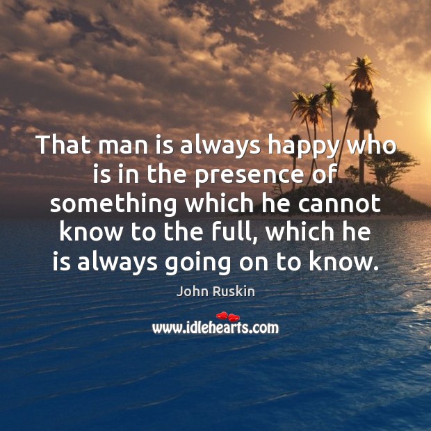 That man is always happy who is in the presence of something John Ruskin Picture Quote