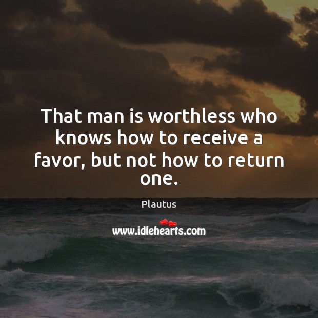 That man is worthless who knows how to receive a favor, but not how to return one. Plautus Picture Quote