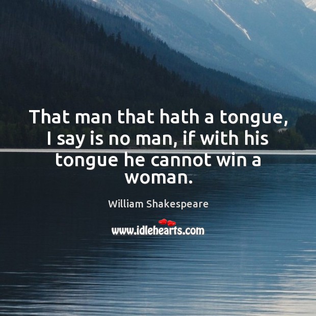 That man that hath a tongue, I say is no man, if with his tongue he cannot win a woman. Image