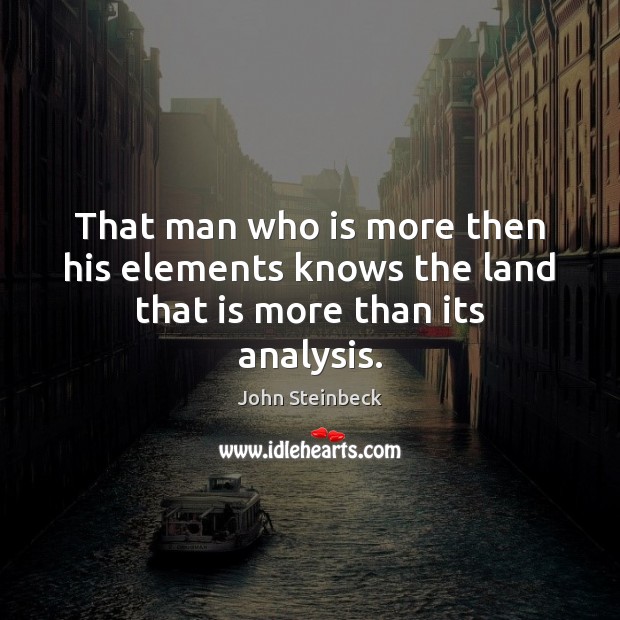 That man who is more then his elements knows the land that is more than its analysis. John Steinbeck Picture Quote