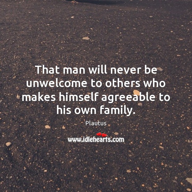 That man will never be unwelcome to others who makes himself agreeable to his own family. Plautus Picture Quote