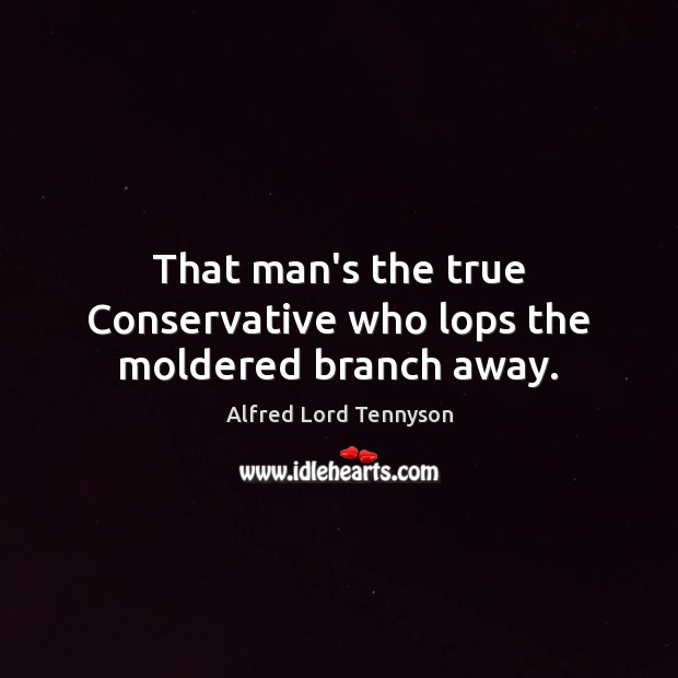 That man’s the true Conservative who lops the moldered branch away. Alfred Lord Tennyson Picture Quote