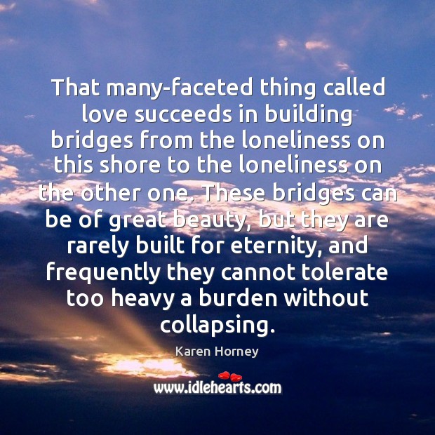 That many-faceted thing called love succeeds in building bridges from the loneliness Karen Horney Picture Quote