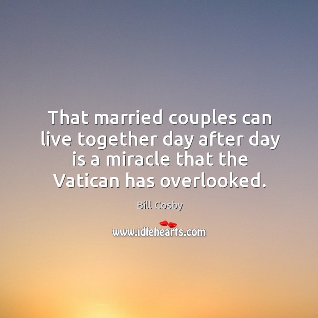 That married couples can live together day after day is a miracle that the vatican has overlooked. Bill Cosby Picture Quote