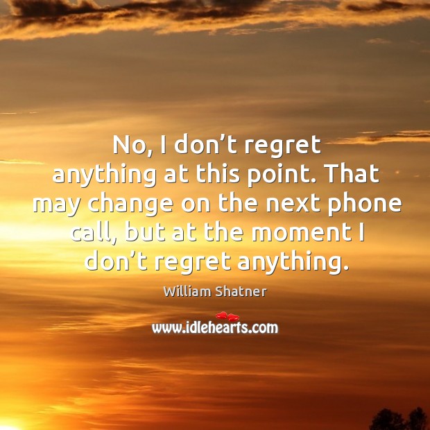 That may change on the next phone call, but at the moment I don’t regret anything. William Shatner Picture Quote