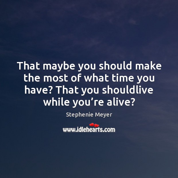 That maybe you should make the most of what time you have? Stephenie Meyer Picture Quote