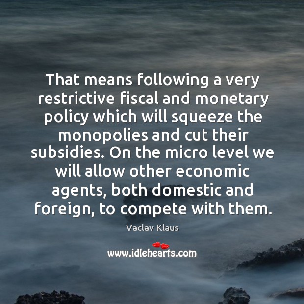 That means following a very restrictive fiscal and monetary policy which will squeeze the monopolies and cut their subsidies. Vaclav Klaus Picture Quote