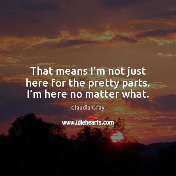 That means I’m not just here for the pretty parts. I’m here no matter what. Claudia Gray Picture Quote