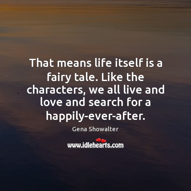That means life itself is a fairy tale. Like the characters, we Gena Showalter Picture Quote