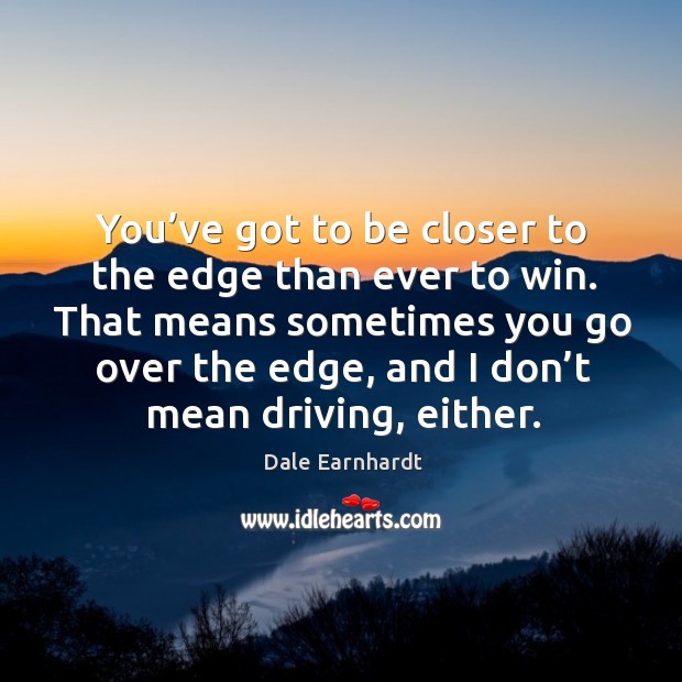 That means sometimes you go over the edge, and I don’t mean driving, either. Image