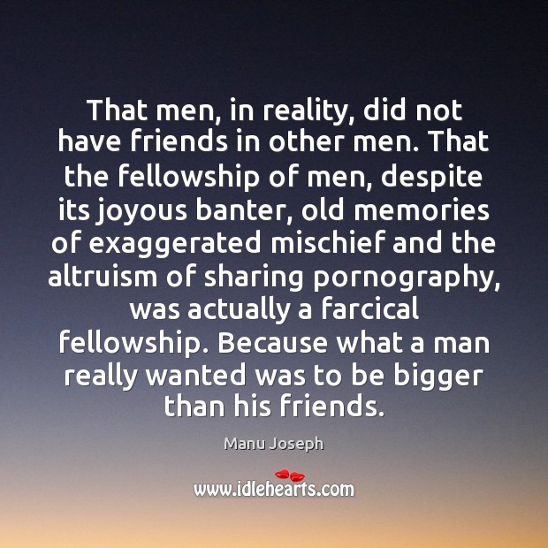 That men, in reality, did not have friends in other men. That Manu Joseph Picture Quote