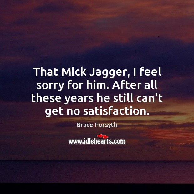 That Mick Jagger, I feel sorry for him. After all these years Bruce Forsyth Picture Quote