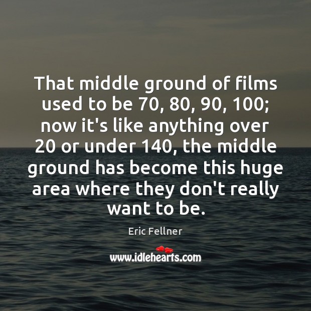 That middle ground of films used to be 70, 80, 90, 100; now it’s like anything Eric Fellner Picture Quote