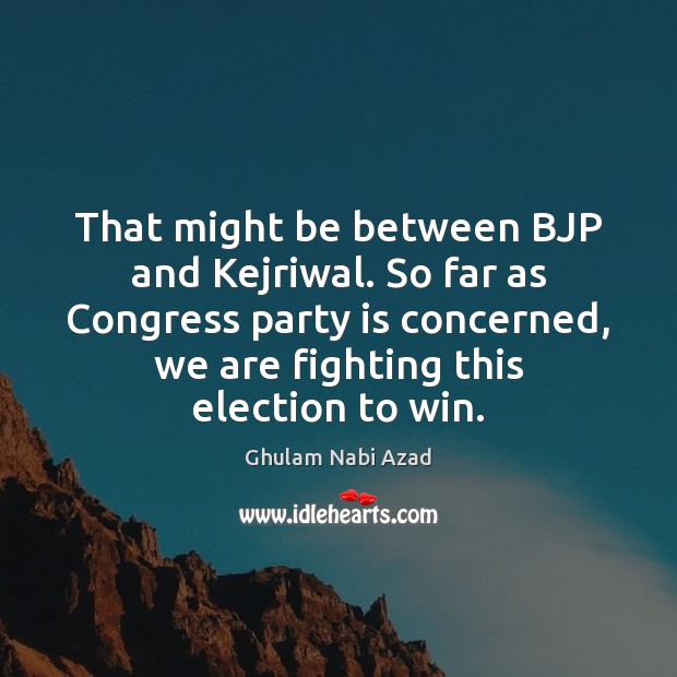 That might be between BJP and Kejriwal. So far as Congress party Ghulam Nabi Azad Picture Quote