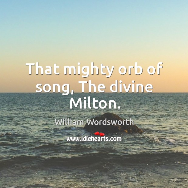 That mighty orb of song, The divine Milton. William Wordsworth Picture Quote