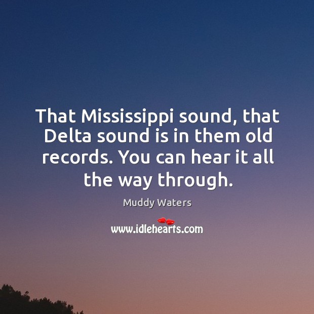 That mississippi sound, that delta sound is in them old records. You can hear it all the way through. Muddy Waters Picture Quote