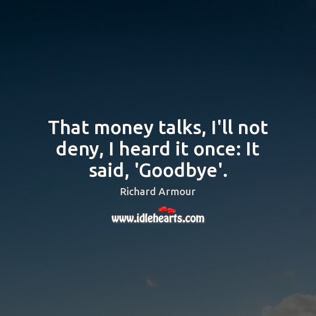 That money talks, I’ll not deny, I heard it once: It said, ‘Goodbye’. Richard Armour Picture Quote