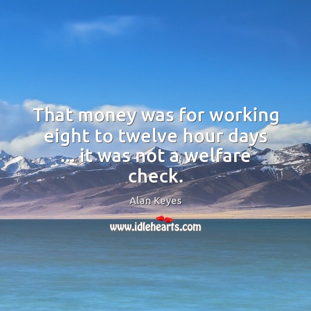 That money was for working eight to twelve hour days … it was not a welfare check. Alan Keyes Picture Quote