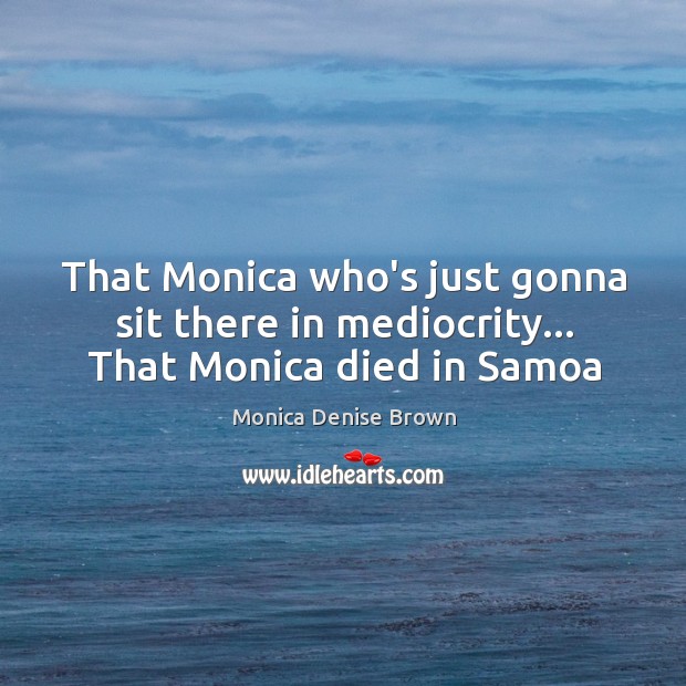That Monica who’s just gonna sit there in mediocrity… That Monica died in Samoa Monica Denise Brown Picture Quote