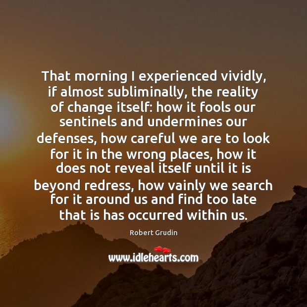 That morning I experienced vividly, if almost subliminally, the reality of change Robert Grudin Picture Quote