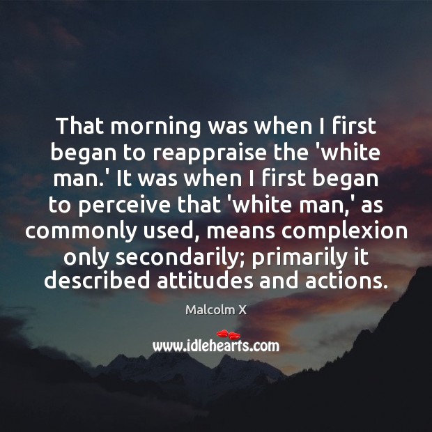 That morning was when I first began to reappraise the ‘white man. Malcolm X Picture Quote