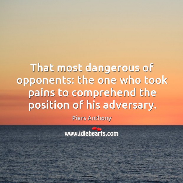 That most dangerous of opponents: the one who took pains to comprehend the position of his adversary. Piers Anthony Picture Quote