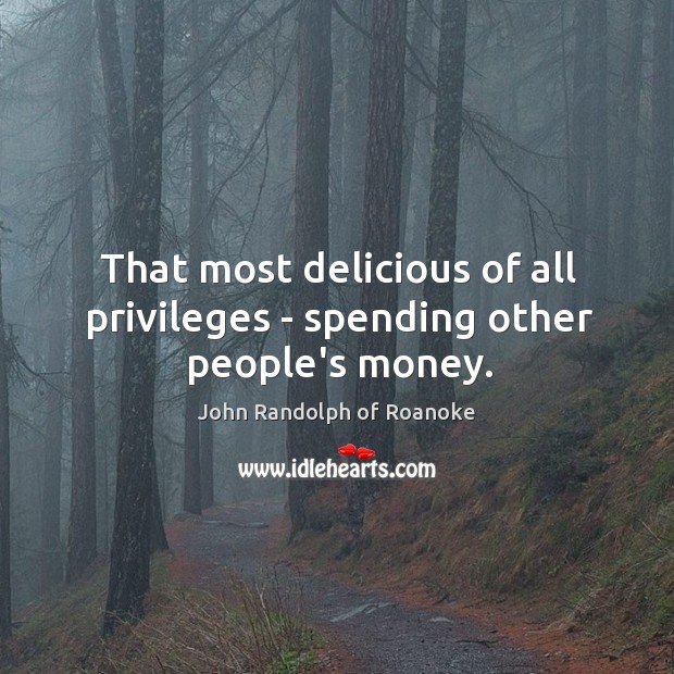 That most delicious of all privileges – spending other people’s money. Image