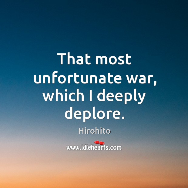 That most unfortunate war, which I deeply deplore. Hirohito Picture Quote