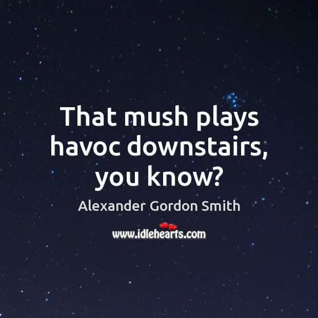 That mush plays havoc downstairs, you know? Alexander Gordon Smith Picture Quote