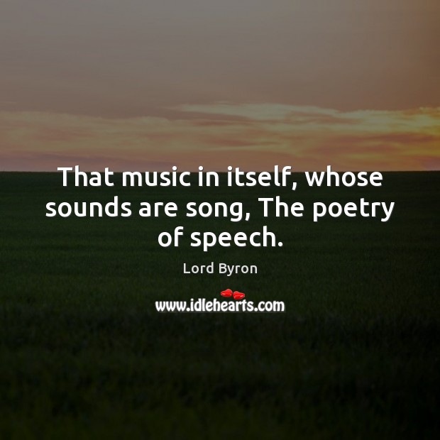 That music in itself, whose sounds are song, The poetry of speech. Lord Byron Picture Quote