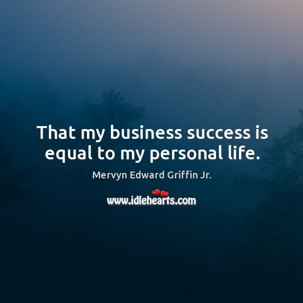 That my business success is equal to my personal life. Mervyn Edward Griffin Jr. Picture Quote