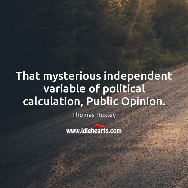 That mysterious independent variable of political calculation, Public Opinion. Thomas Huxley Picture Quote