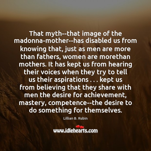 That myth–that image of the madonna-mother–has disabled us from knowing that, just Lillian B. Rubin Picture Quote