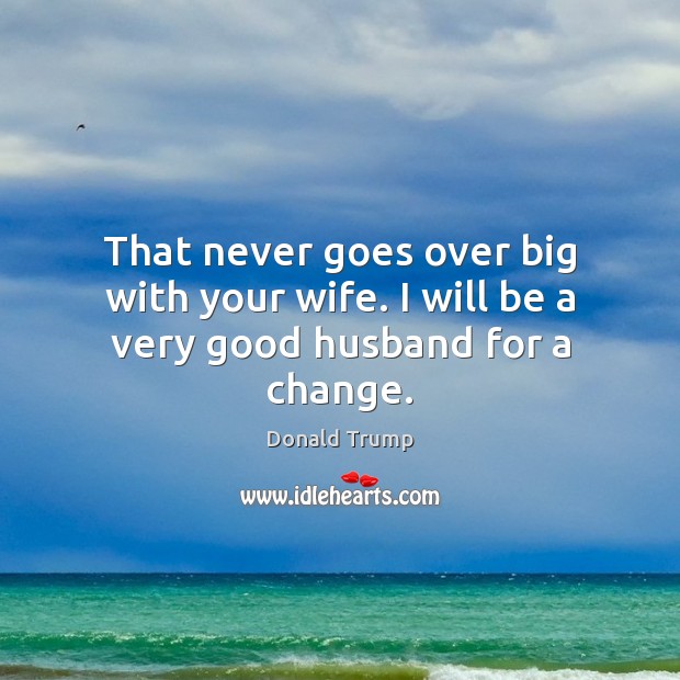 That never goes over big with your wife. I will be a very good husband for a change. Donald Trump Picture Quote