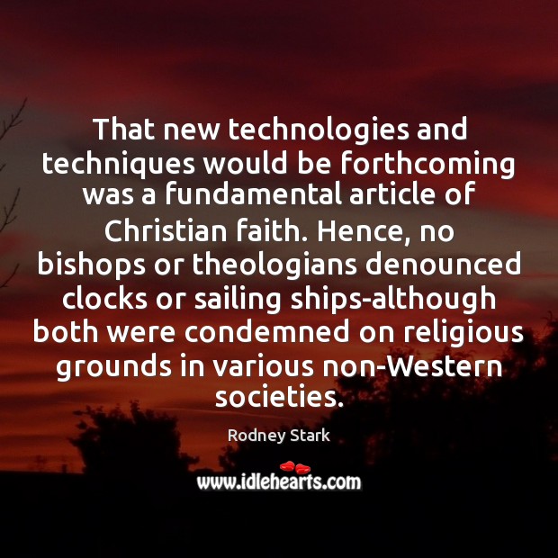 That new technologies and techniques would be forthcoming was a fundamental article Rodney Stark Picture Quote