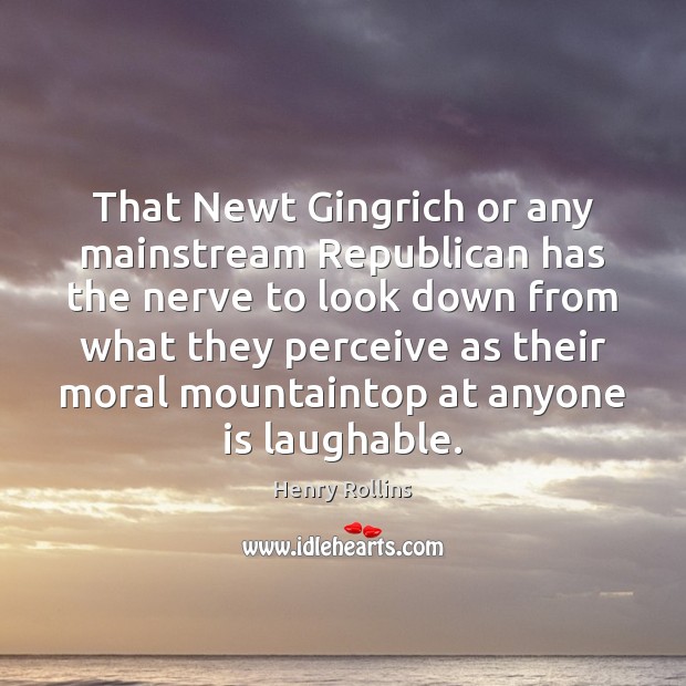 That Newt Gingrich or any mainstream Republican has the nerve to look Image