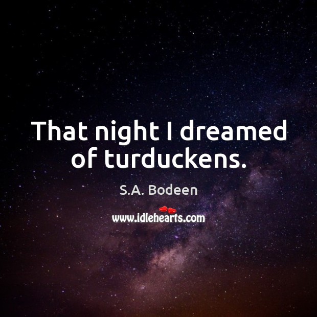 That night I dreamed of turduckens. S.A. Bodeen Picture Quote