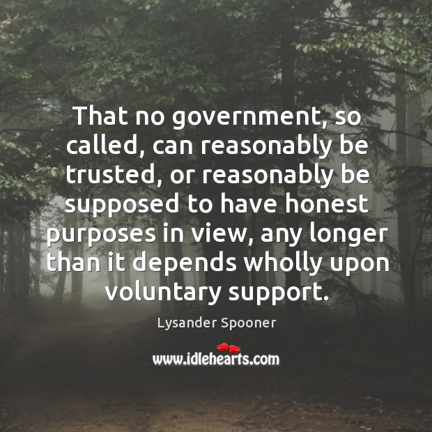 That no government, so called, can reasonably be trusted, or reasonably be supposed to Lysander Spooner Picture Quote