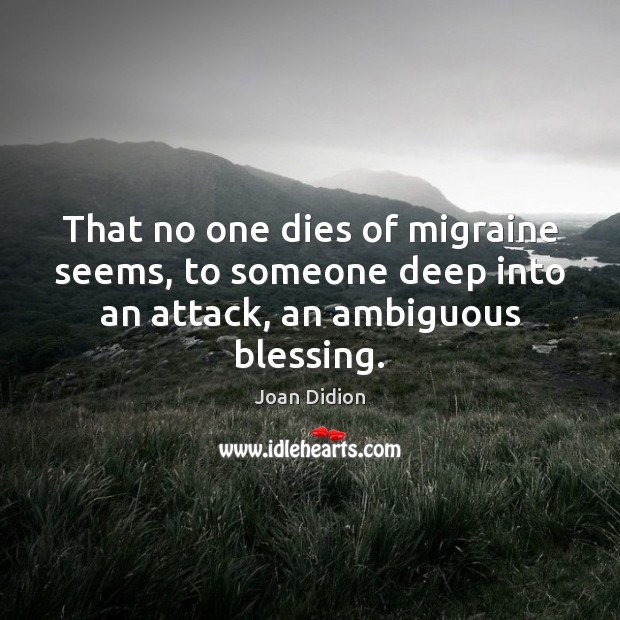 That no one dies of migraine seems, to someone deep into an attack, an ambiguous blessing. Joan Didion Picture Quote